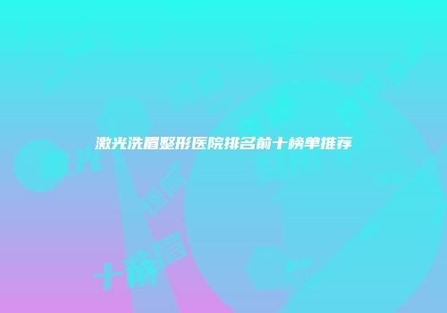 激光洗眉整形医院排名前十榜单推荐
