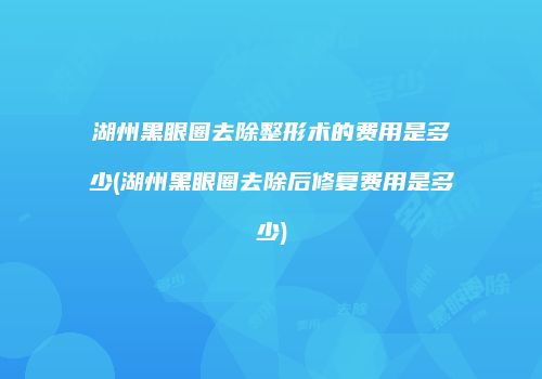 湖州黑眼圈去除整形术的费用是多少(湖州黑眼圈去除后修复费用是多少)