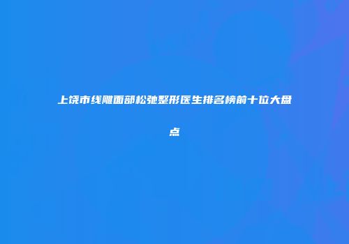 上饶市线雕面部松弛整形医生排名榜前十位大盘点