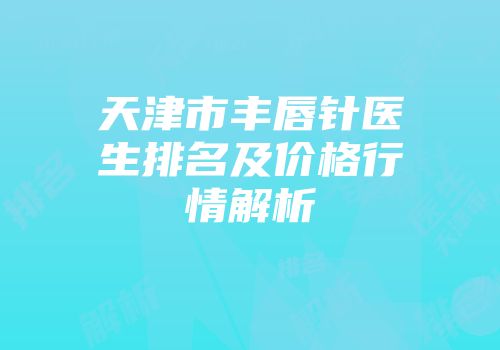 天津市丰唇针医生排名及价格行情解析
