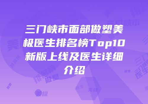 三门峡市面部做塑美极医生排名榜Top10新版上线及医生详细介绍