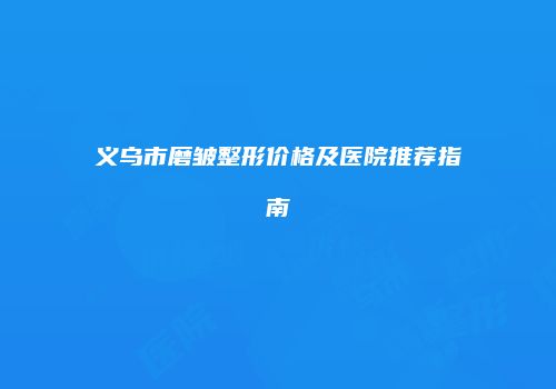 义乌市磨皱整形价格及医院推荐指南