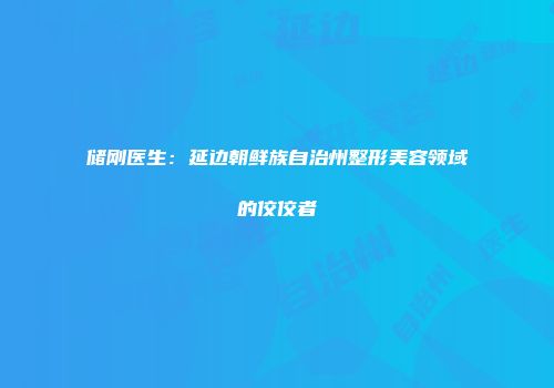 储刚医生：延边朝鲜族自治州整形美容领域的佼佼者