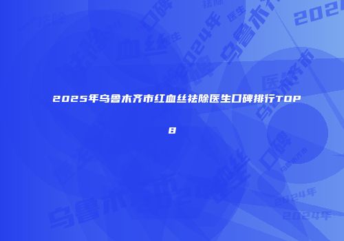 2025年乌鲁木齐市红血丝祛除医生口碑排行TOP8