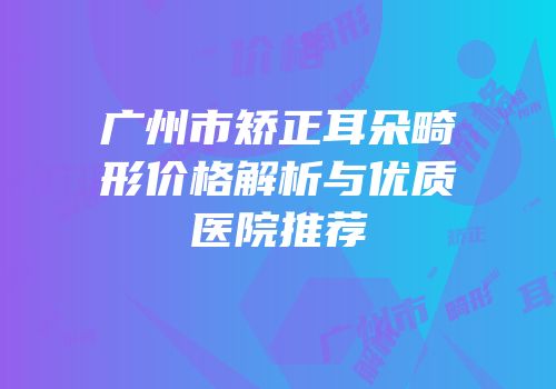广州市矫正耳朵畸形价格解析与优质医院推荐