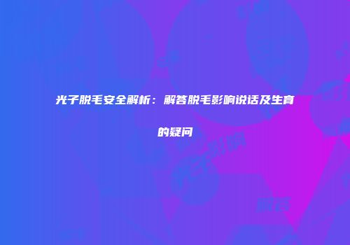 光子脱毛安全解析：解答脱毛影响说话及生育的疑问