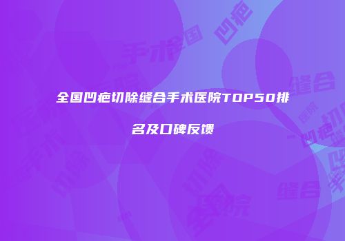 全国凹疤切除缝合手术医院TOP50排名及口碑反馈
