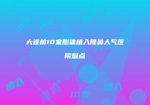 大连前10家膨体植入隆鼻人气医院盘点