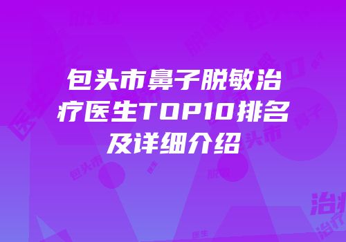 包头市鼻子脱敏治疗医生TOP10排名及详细介绍