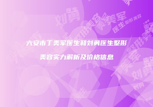 六安市丁美军医生和刘勇医生整形美容实力解析及价格信息