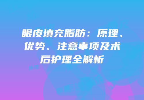 眼皮填充脂肪：原理、优势、注意事项及术后护理全解析