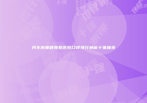 丹东市瘦颧骨肌医院口碑排行榜前十强推荐