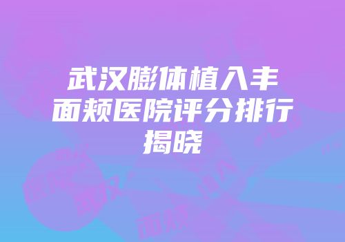 武汉膨体植入丰面颊医院评分排行揭晓