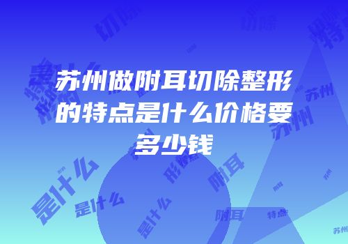 苏州做附耳切除整形的特点是什么价格要多少钱
