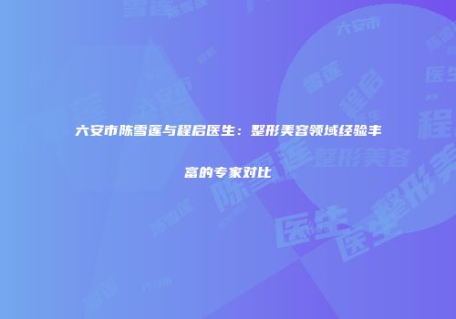 六安市陈雪莲与程启医生：整形美容领域经验丰富的专家对比