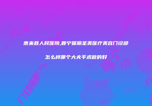 惠来县人民医院,普宁保丽圣美医疗美容门诊部怎么样哪个大夫手术做的好