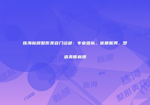 珠海新颜整形美容门诊部：专业团队，优质服务，塑造美丽新颜