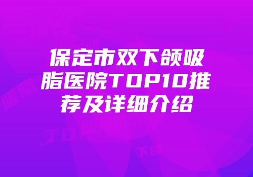 保定市双下颌吸脂医院TOP10推荐及详细介绍