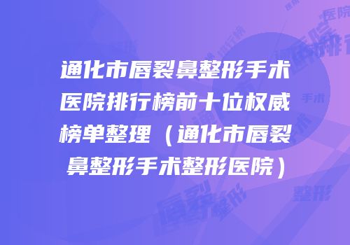 通化市唇裂鼻整形手术医院排行榜前十位权威榜单整理（通化市唇裂鼻整形手术整形医院）