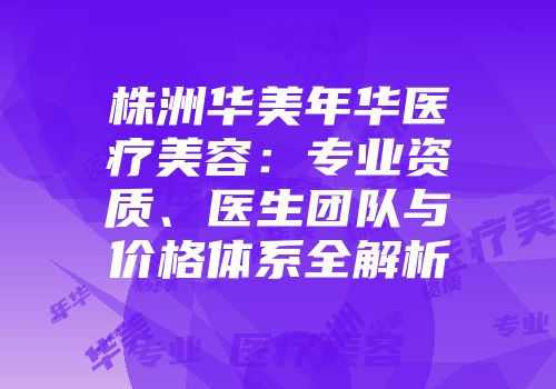株洲华美年华医疗美容：专业资质、医生团队与价格体系全解析
