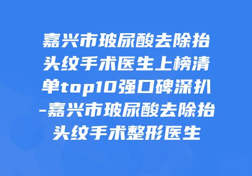 嘉兴市玻尿酸去除抬头纹手术医生上榜清单top10强口碑深扒-嘉兴市玻尿酸去除抬头纹手术整形医生