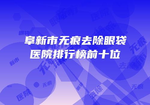 阜新市无痕去除眼袋医院排行榜前十位