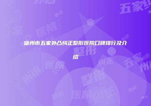 宿州市五家外凸纠正整形医院口碑排行及介绍
