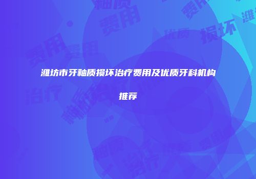 潍坊市牙釉质损坏治疗费用及优质牙科机构推荐