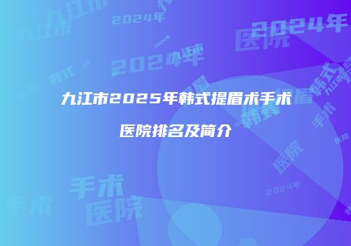 九江市2025年韩式提眉术手术医院排名及简介