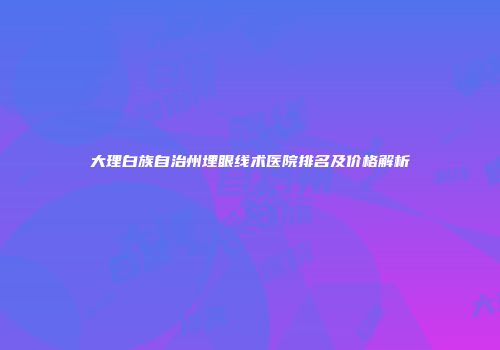大理白族自治州埋眼线术医院排名及价格解析