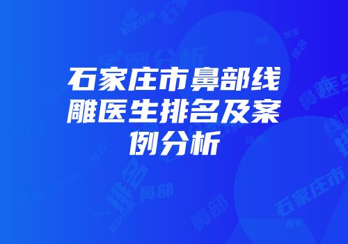石家庄市鼻部线雕医生排名及案例分析
