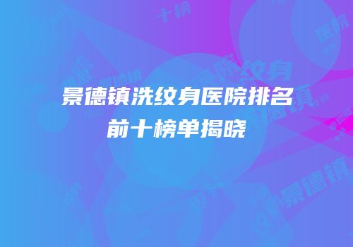 景德镇洗纹身医院排名前十榜单揭晓