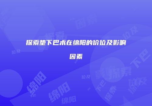探索垫下巴术在绵阳的价位及影响因素