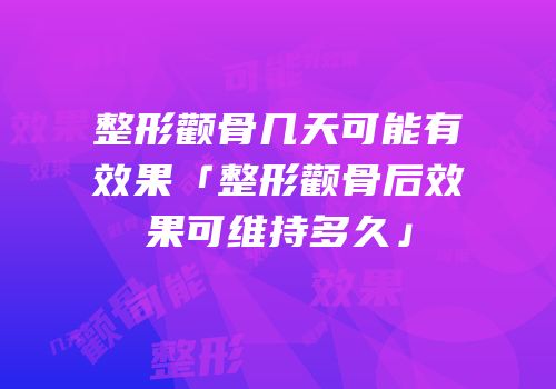 整形颧骨几天可能有效果「整形颧骨后效果可维持多久」