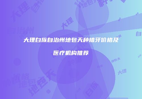 大理白族自治州地包天种植牙价格及医疗机构推荐