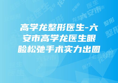 高学龙整形医生-六安市高学龙医生眼睑松弛手术实力出圈
