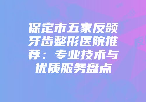 保定市五家反颌牙齿整形医院推荐：专业技术与优质服务盘点