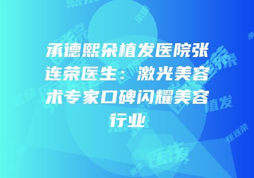 承德熙朵植发医院张连荣医生：激光美容术专家口碑闪耀美容行业