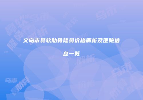 义乌市鼻软肋骨隆鼻价格解析及医院信息一览