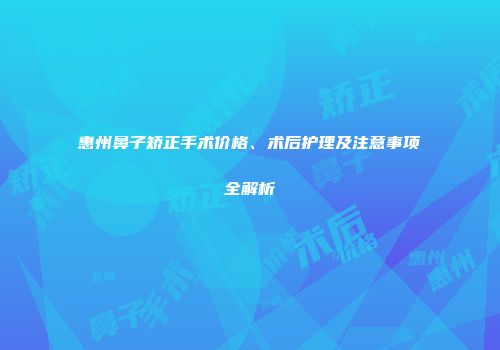 惠州鼻子矫正手术价格、术后护理及注意事项全解析