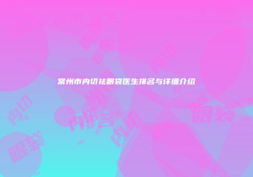 常州市内切祛眼袋医生排名与详细介绍