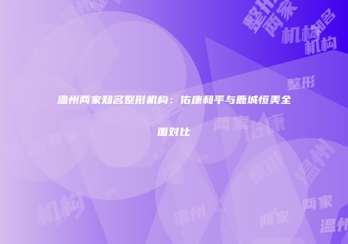 温州两家知名整形机构：佑康和平与鹿城恒美全面对比