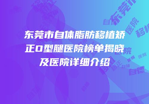 东莞市自体脂肪移植矫正O型腿医院榜单揭晓及医院详细介绍