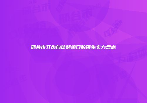 邢台市牙齿自体移植口腔医生实力盘点