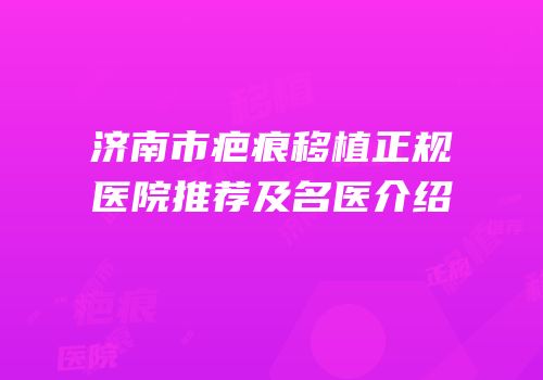 济南市疤痕移植正规医院推荐及名医介绍