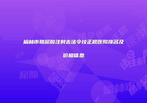 榆林市玻尿酸注射去法令纹正规医院排名及价格信息