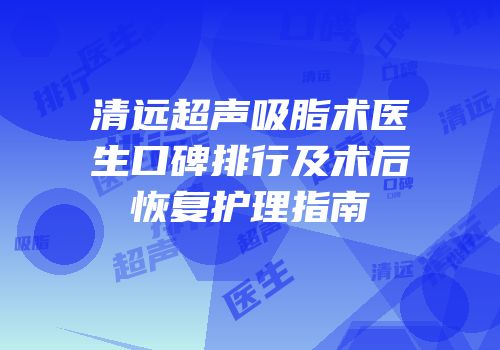 清远超声吸脂术医生口碑排行及术后恢复护理指南