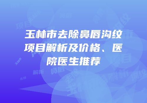 玉林市去除鼻唇沟纹项目解析及价格、医院医生推荐