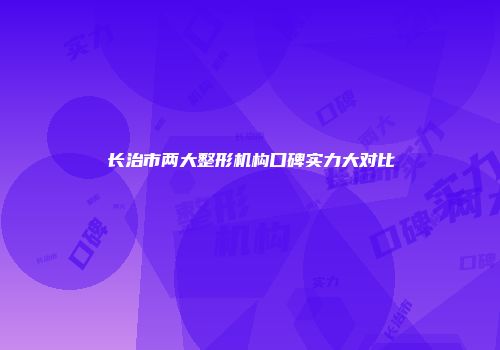 长治市两大整形机构口碑实力大对比