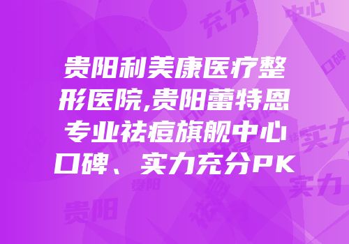 贵阳利美康医疗整形医院,贵阳蕾特恩专业祛痘旗舰中心口碑、实力充分PK